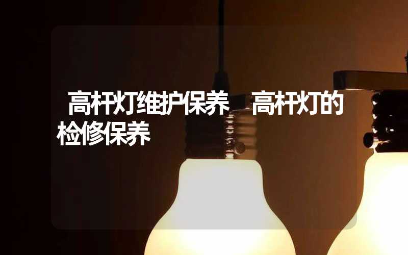 高杆灯维护保养 高杆灯的检修保养